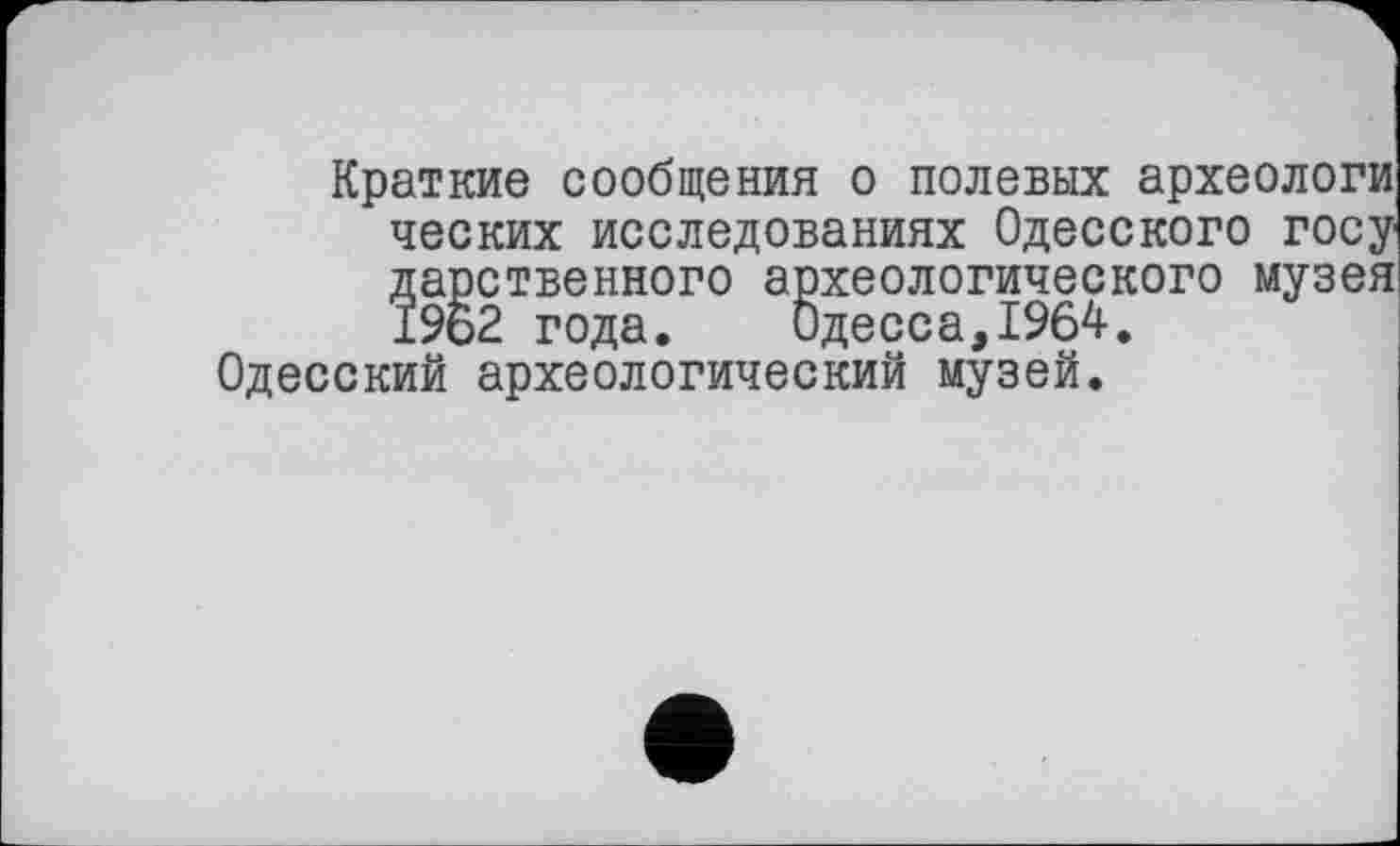 ﻿Краткие сообщения о полевых археологи ческих исследованиях Одесского госу Дарственного археологического музея 962 года. Одесса,1964.
Одесский археологический музей.